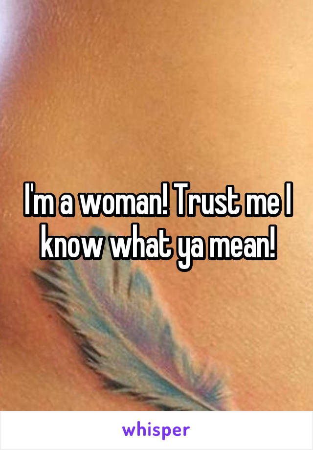 I'm a woman! Trust me I know what ya mean!