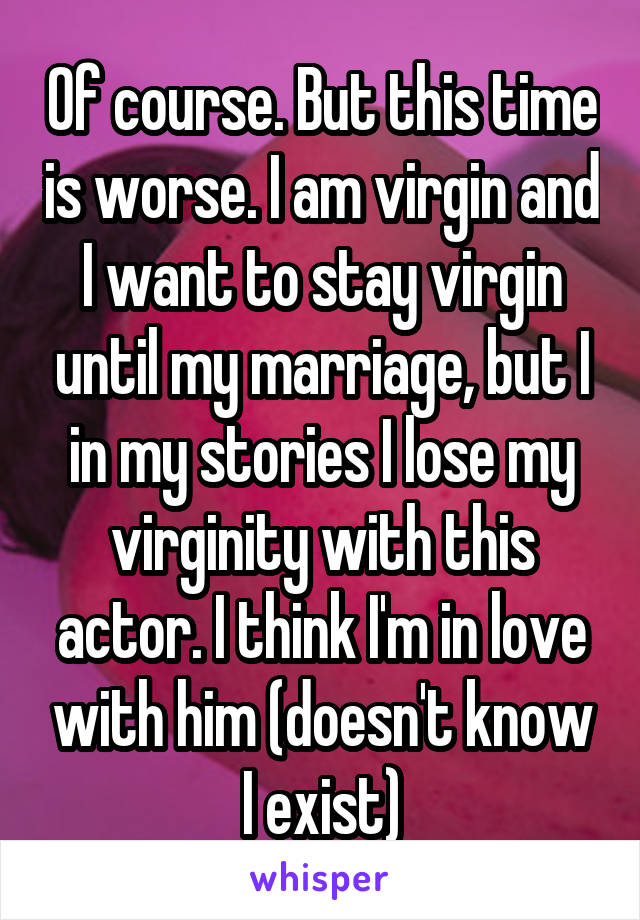 Of course. But this time is worse. I am virgin and I want to stay virgin until my marriage, but I in my stories I lose my virginity with this actor. I think I'm in love with him (doesn't know I exist)