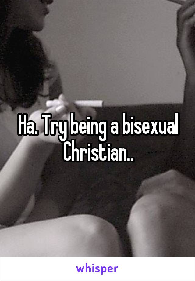 Ha. Try being a bisexual Christian..