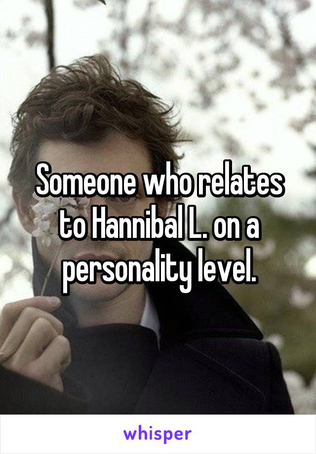 Someone who relates to Hannibal L. on a personality level.