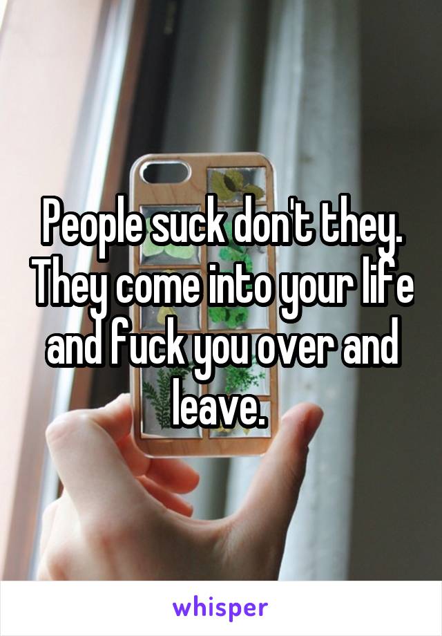 People suck don't they. They come into your life and fuck you over and leave. 