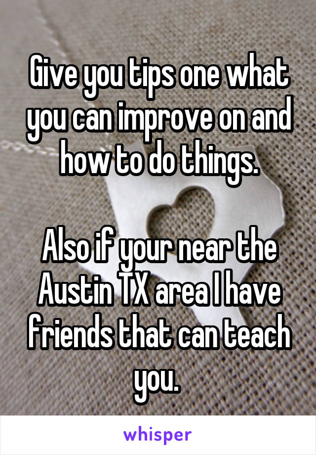 Give you tips one what you can improve on and how to do things.

Also if your near the Austin TX area I have friends that can teach you. 