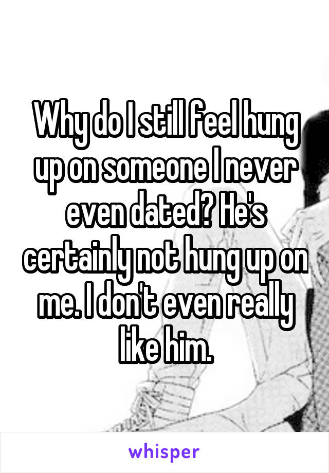 Why do I still feel hung up on someone I never even dated? He's certainly not hung up on me. I don't even really like him.