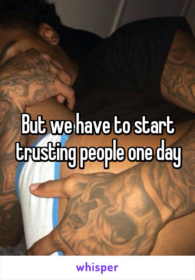 But we have to start trusting people one day