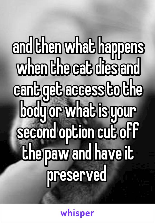 and then what happens when the cat dies and cant get access to the body or what is your second option cut off the paw and have it preserved 