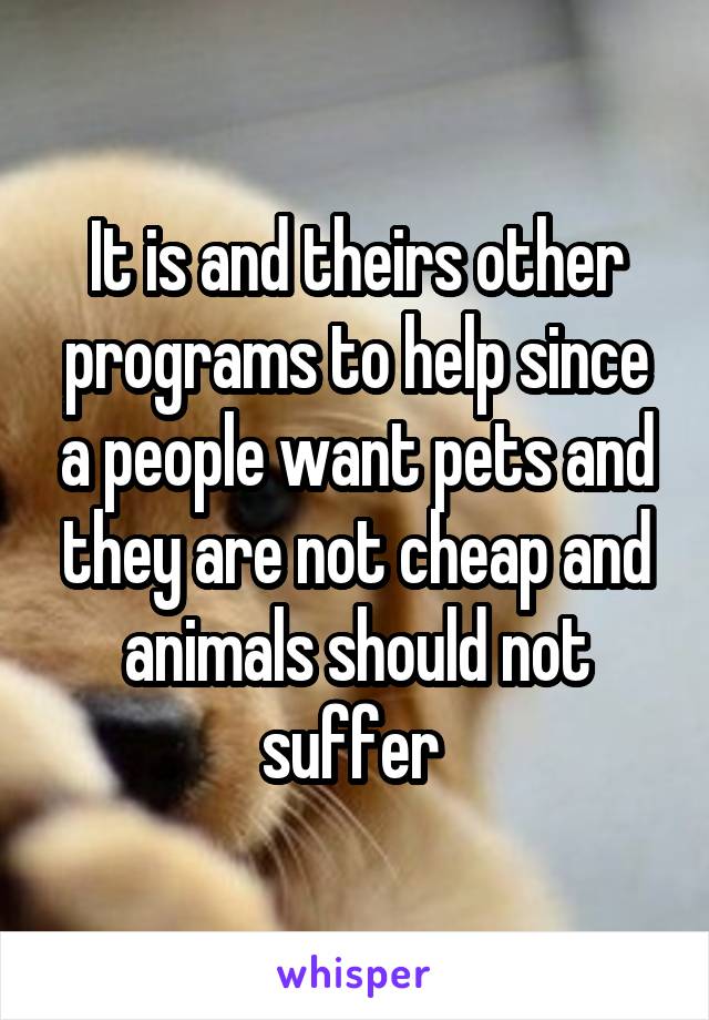 It is and theirs other programs to help since a people want pets and they are not cheap and animals should not suffer 