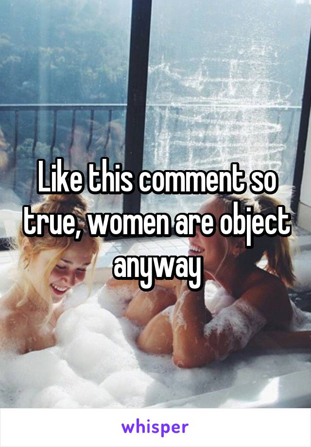 Like this comment so true, women are object anyway