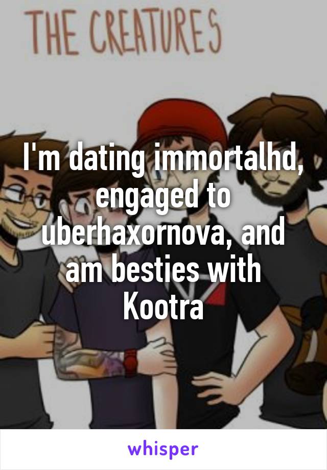 I'm dating immortalhd, engaged to uberhaxornova, and am besties with Kootra