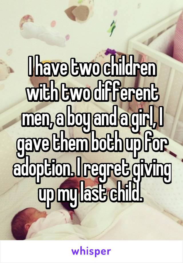 I have two children with two different men, a boy and a girl, I gave them both up for adoption. I regret giving up my last child. 