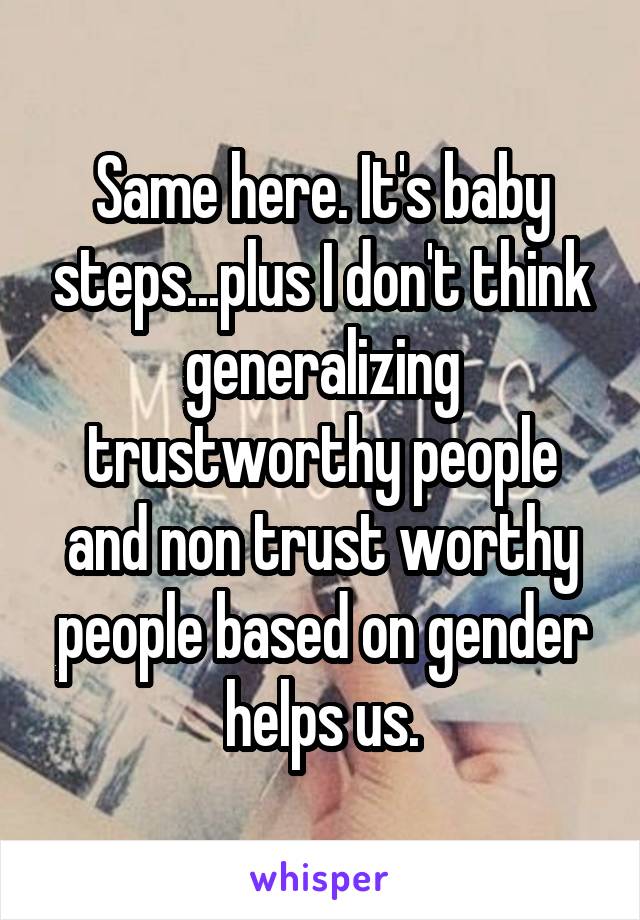 Same here. It's baby steps...plus I don't think generalizing trustworthy people and non trust worthy people based on gender helps us.