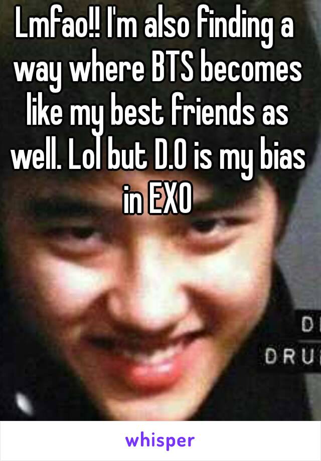 Lmfao!! I'm also finding a way where BTS becomes like my best friends as well. Lol but D.O is my bias in EXO