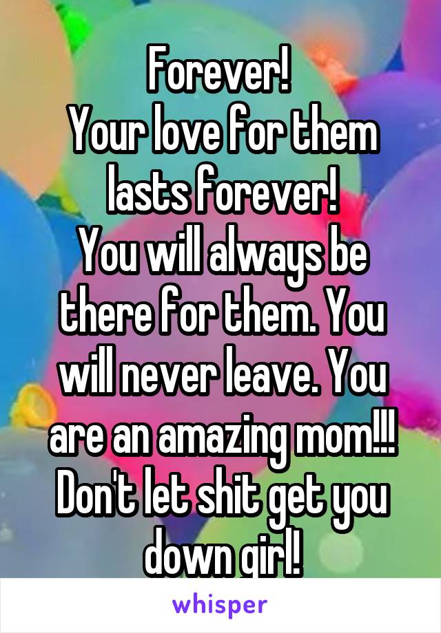 Forever! 
Your love for them lasts forever!
You will always be there for them. You will never leave. You are an amazing mom!!! Don't let shit get you down girl!