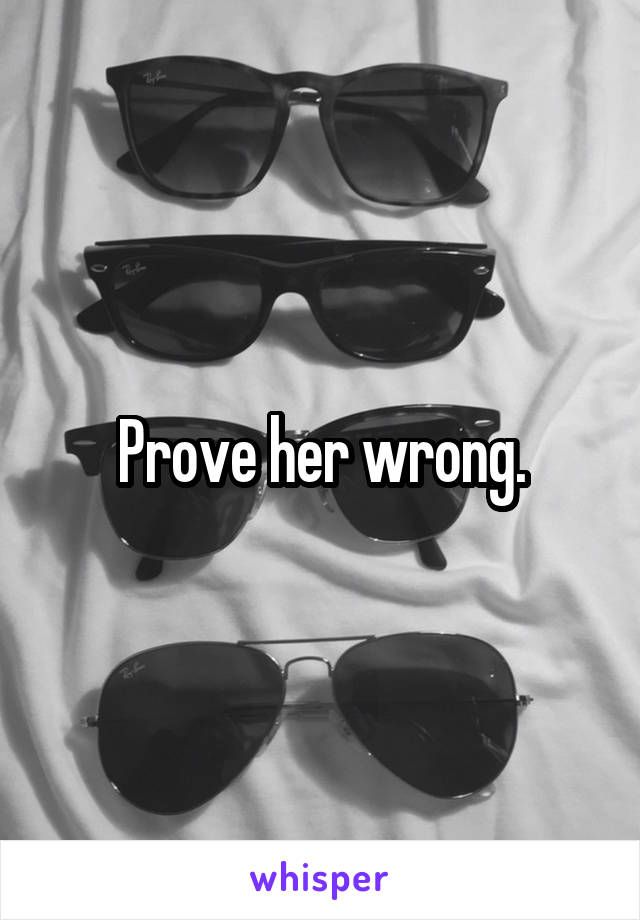 Prove her wrong.