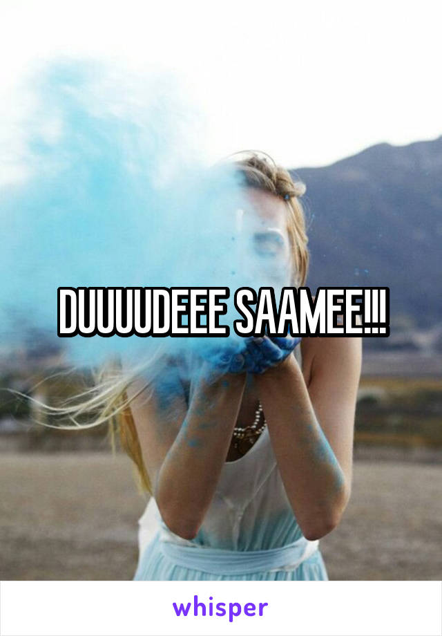 DUUUUDEEE SAAMEE!!!