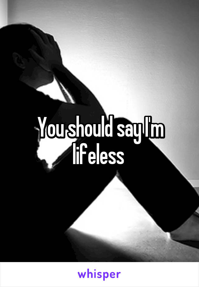 You should say I'm lifeless 