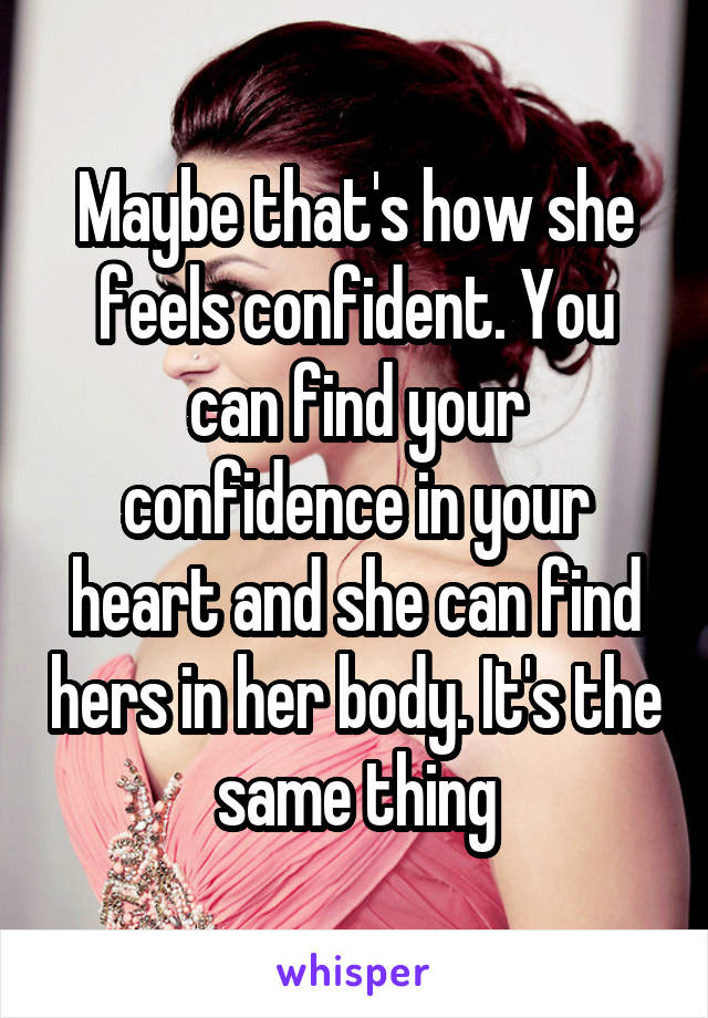 Maybe that's how she feels confident. You can find your confidence in your heart and she can find hers in her body. It's the same thing