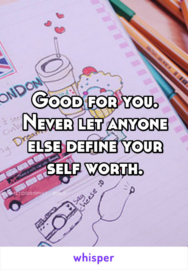 Good for you. Never let anyone else define your self worth.