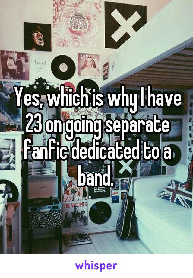 Yes, which is why I have 23 on going separate fanfic dedicated to a band. 