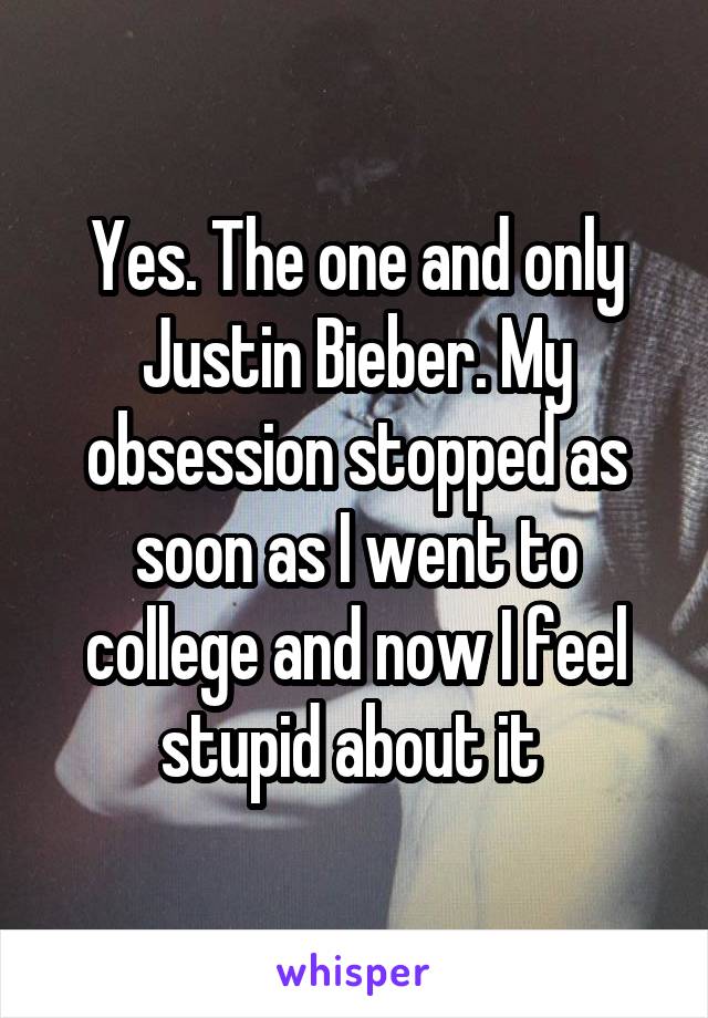 Yes. The one and only Justin Bieber. My obsession stopped as soon as I went to college and now I feel stupid about it 