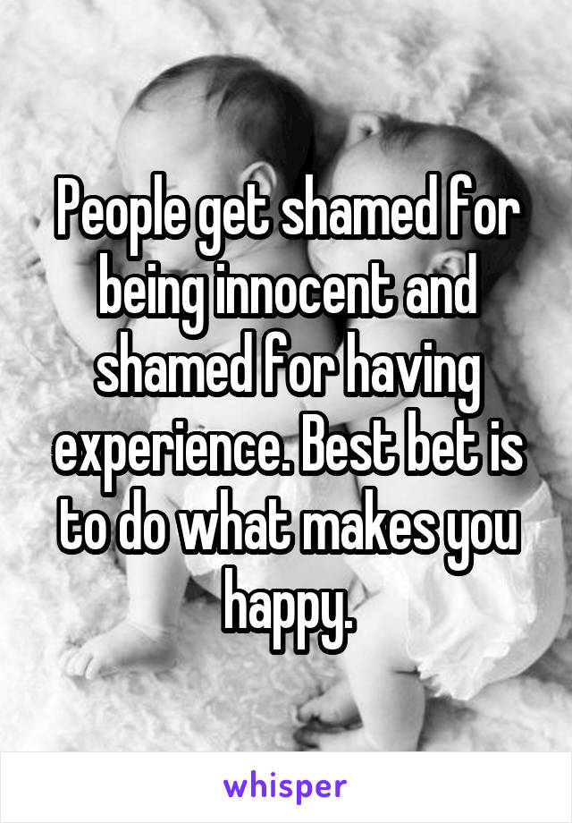 People get shamed for being innocent and shamed for having experience. Best bet is to do what makes you happy.