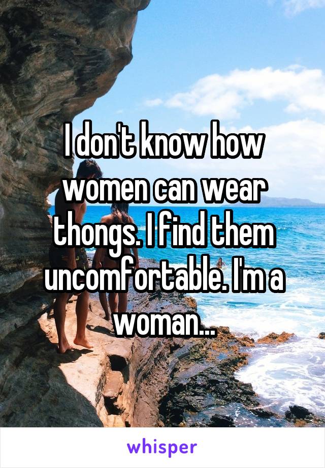 I don't know how women can wear thongs. I find them uncomfortable. I'm a woman...