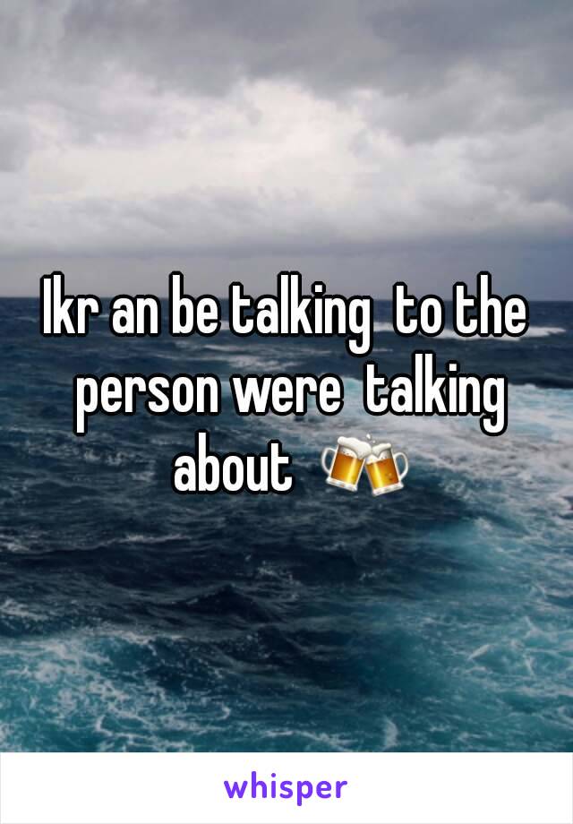 Ikr an be talking  to the person were  talking about  🍻