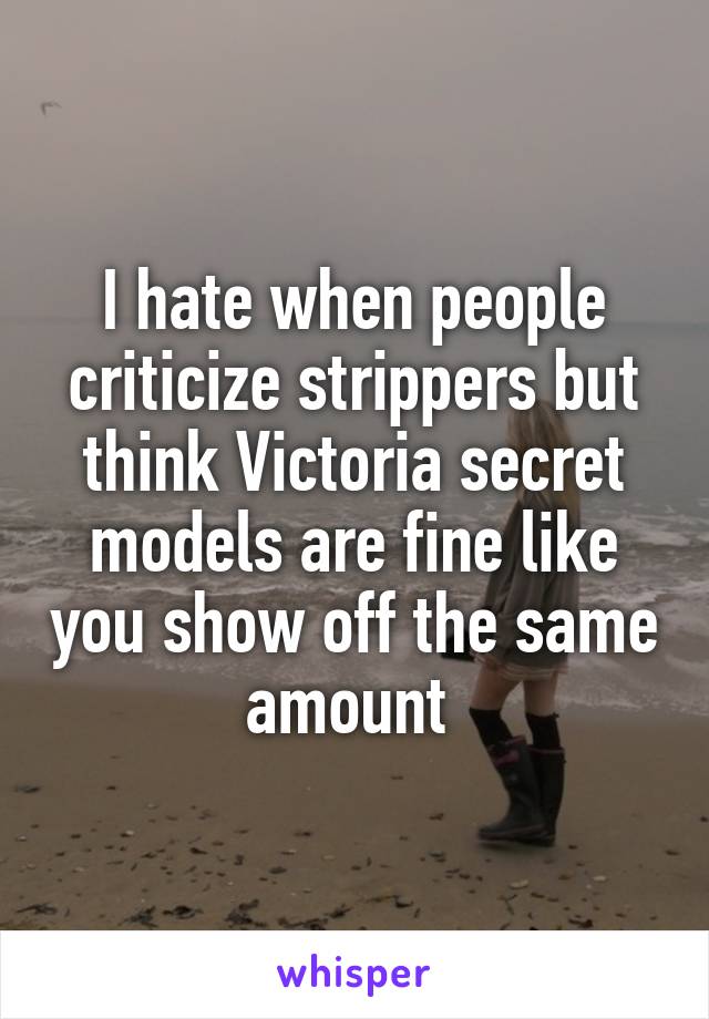 I hate when people criticize strippers but think Victoria secret models are fine like you show off the same amount 