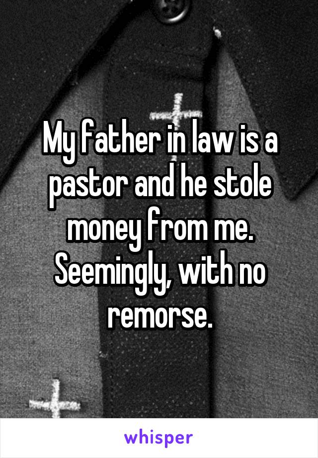 My father in law is a pastor and he stole money from me. Seemingly, with no remorse.
