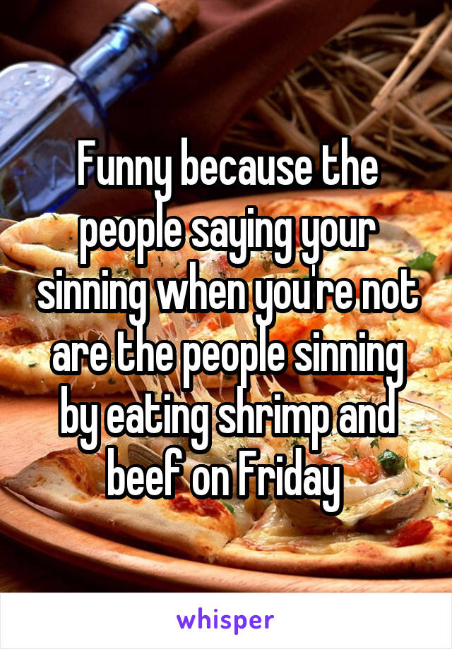 Funny because the people saying your sinning when you're not are the people sinning by eating shrimp and beef on Friday 
