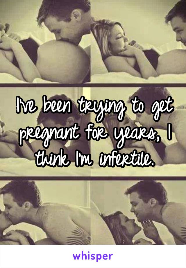 I've been trying to get pregnant for years, I think I'm infertile.