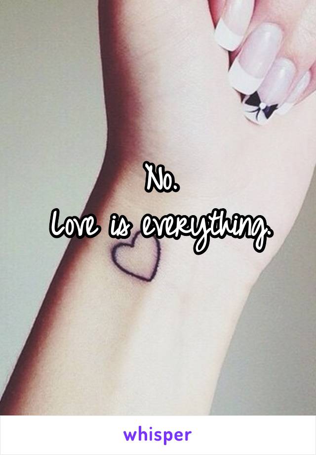 No.
Love is everything.
