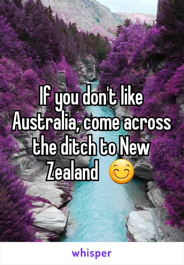 If you don't like Australia, come across the ditch to New Zealand  😊