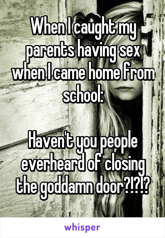 When I caught my parents having sex when I came home from school:

Haven't you people everheard of closing the goddamn door?!?!?
