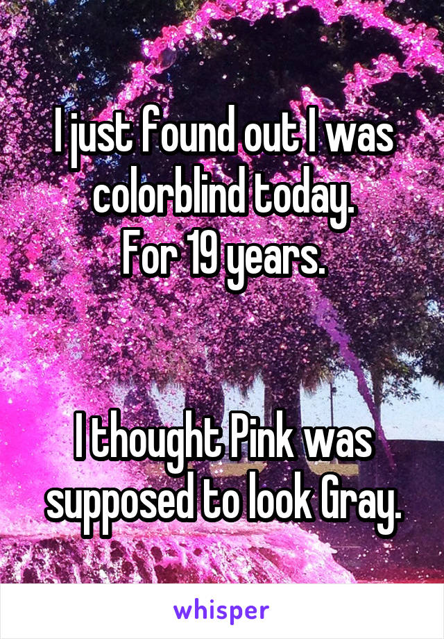 I just found out I was colorblind today.
For 19 years.


I thought Pink was supposed to look Gray.
