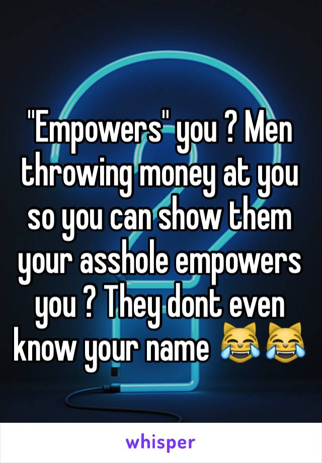 "Empowers" you ? Men throwing money at you so you can show them your asshole empowers you ? They dont even know your name 😹😹