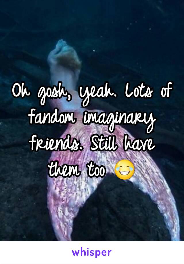 Oh gosh, yeah. Lots of fandom imaginary friends. Still have them too 😂