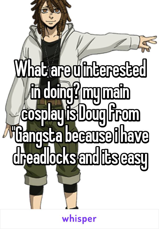 What are u interested in doing? my main cosplay is Doug from "Gangsta because i have dreadlocks and its easy