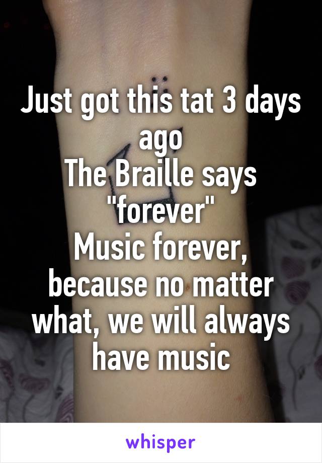 Just got this tat 3 days ago
The Braille says "forever"
Music forever, because no matter what, we will always have music