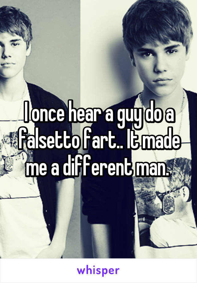 I once hear a guy do a falsetto fart.. It made me a different man. 