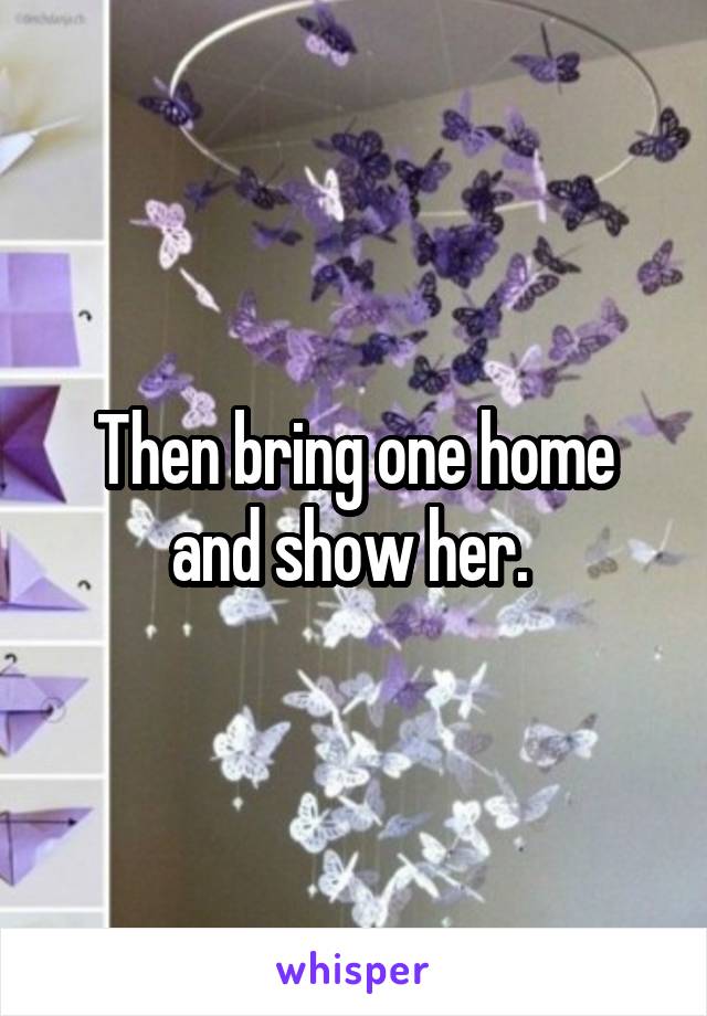 Then bring one home and show her. 