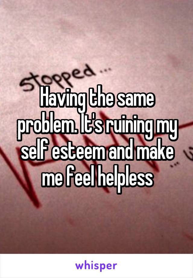 Having the same problem. It's ruining my self esteem and make me feel helpless