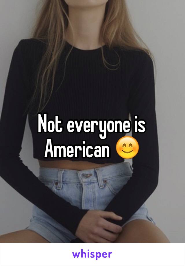 Not everyone is American 😊