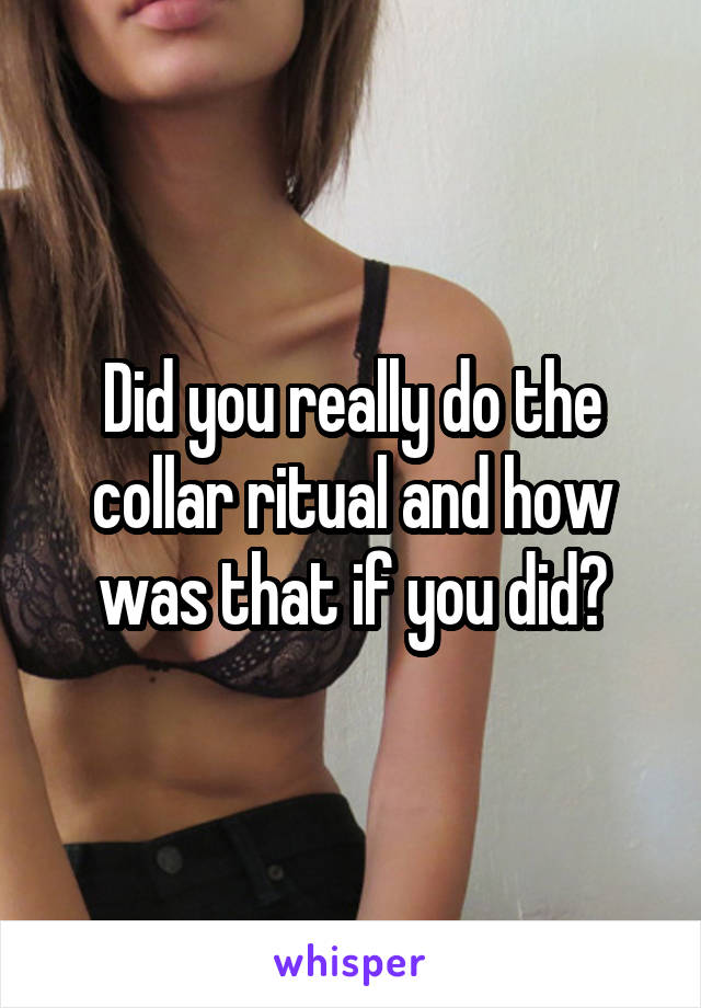 Did you really do the collar ritual and how was that if you did?