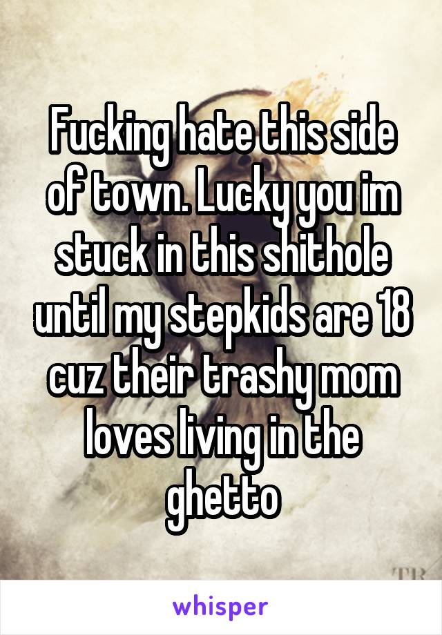 Fucking hate this side of town. Lucky you im stuck in this shithole until my stepkids are 18 cuz their trashy mom loves living in the ghetto