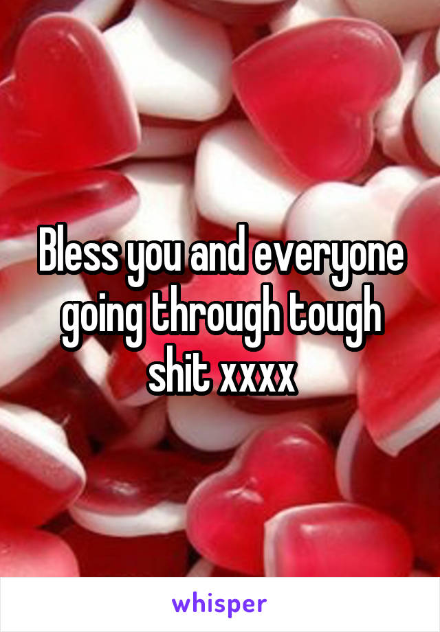 Bless you and everyone going through tough shit xxxx