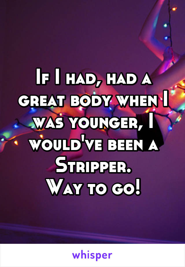 If I had, had a great body when I was younger, I would've been a Stripper.
Way to go!