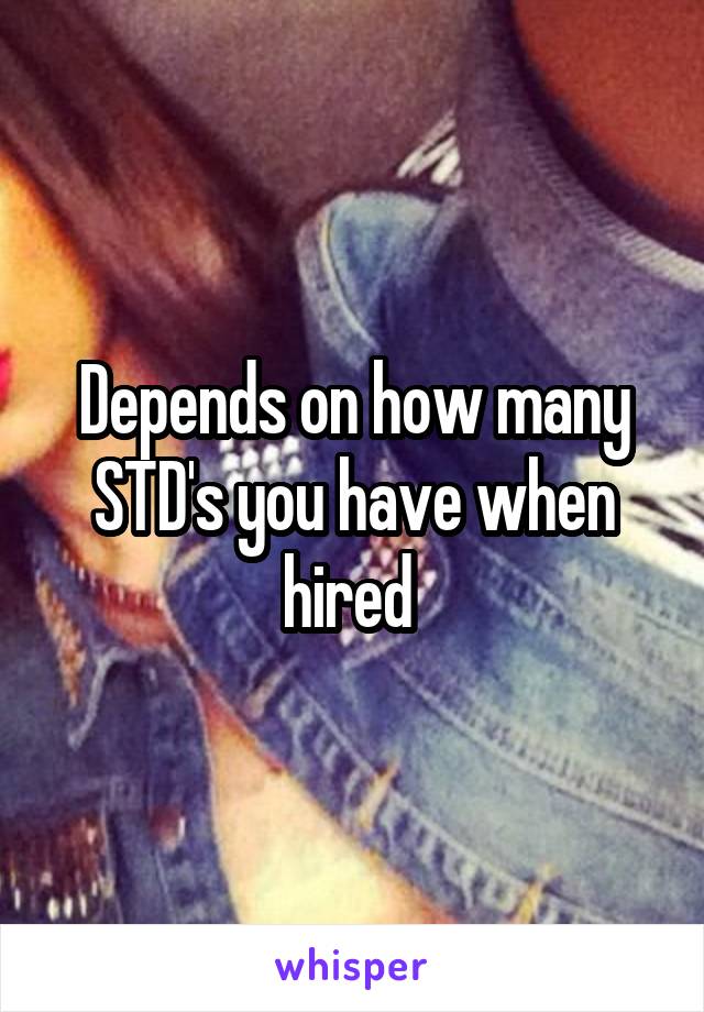 Depends on how many STD's you have when hired 