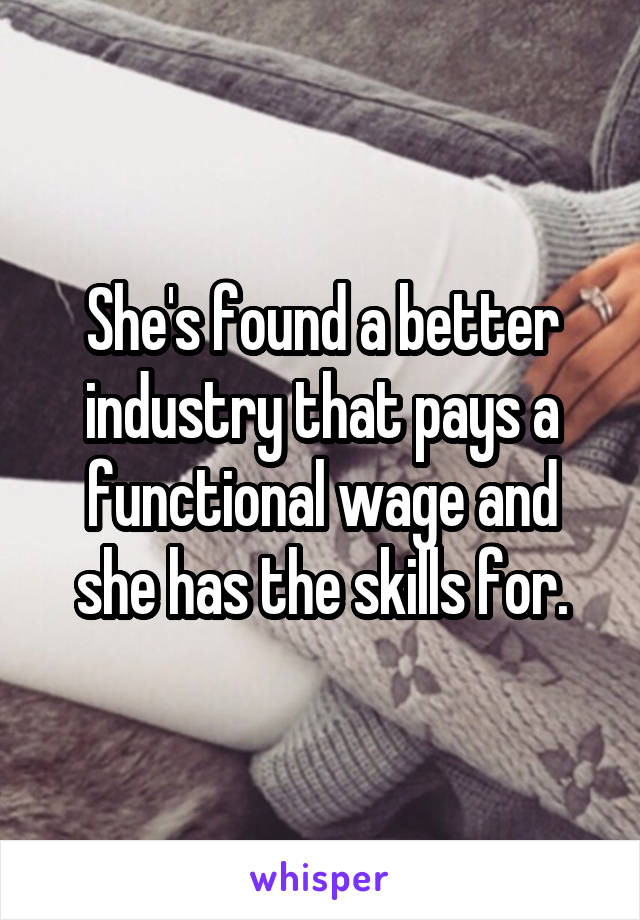 She's found a better industry that pays a functional wage and she has the skills for.