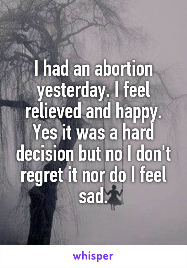 I had an abortion yesterday. I feel relieved and happy. Yes it was a hard decision but no I don't regret it nor do I feel sad.