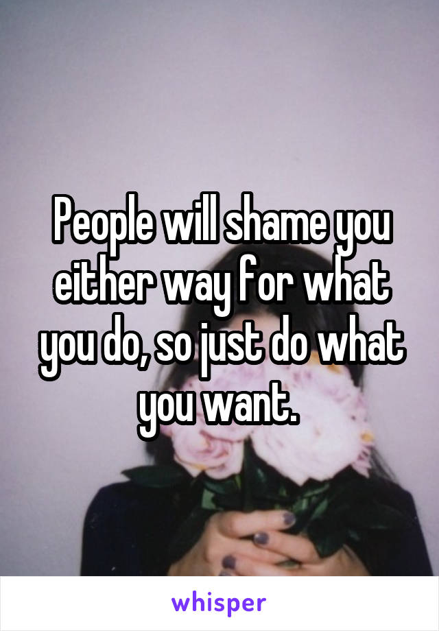 People will shame you either way for what you do, so just do what you want. 